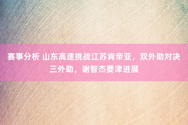 赛事分析 山东高速挑战江苏肯帝亚，双外助对决三外助，谢智杰要津进展