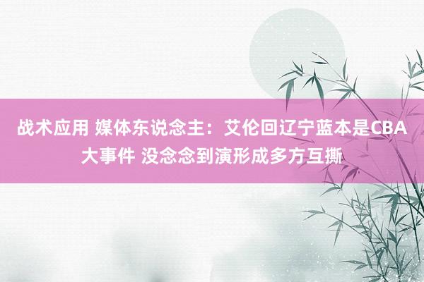 战术应用 媒体东说念主：艾伦回辽宁蓝本是CBA大事件 没念念到演形成多方互撕