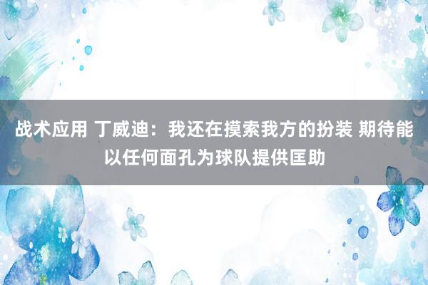 战术应用 丁威迪：我还在摸索我方的扮装 期待能以任何面孔为球队提供匡助