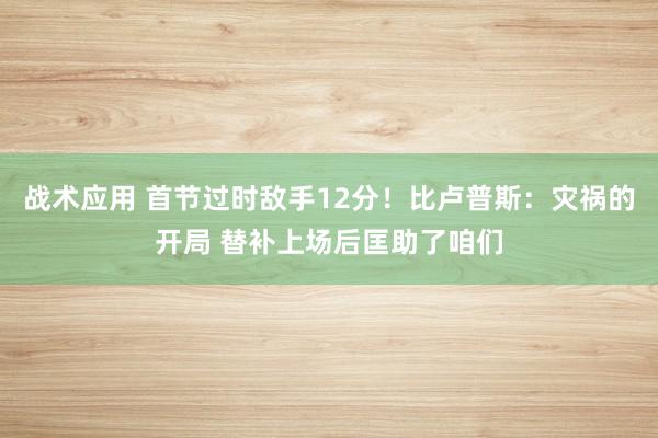 战术应用 首节过时敌手12分！比卢普斯：灾祸的开局 替补上场后匡助了咱们