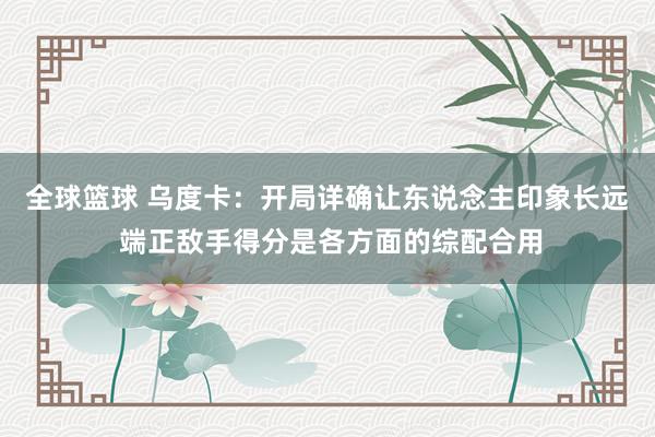 全球篮球 乌度卡：开局详确让东说念主印象长远 端正敌手得分是各方面的综配合用