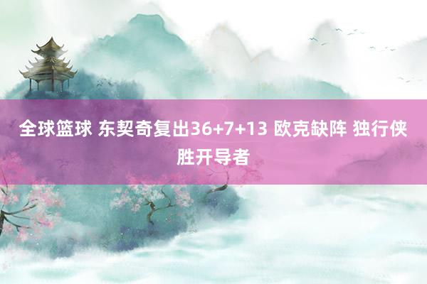 全球篮球 东契奇复出36+7+13 欧克缺阵 独行侠胜开导者