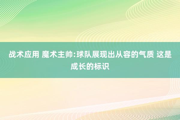 战术应用 魔术主帅:球队展现出从容的气质 这是成长的标识