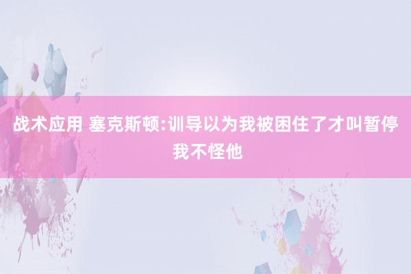 战术应用 塞克斯顿:训导以为我被困住了才叫暂停 我不怪他