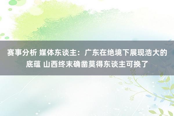 赛事分析 媒体东谈主：广东在绝境下展现浩大的底蕴 山西终末确凿莫得东谈主可换了