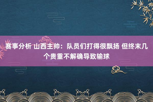 赛事分析 山西主帅：队员们打得很飘扬 但终末几个贵重不解确导致输球