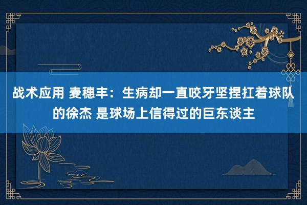 战术应用 麦穗丰：生病却一直咬牙坚捏扛着球队的徐杰 是球场上信得过的巨东谈主