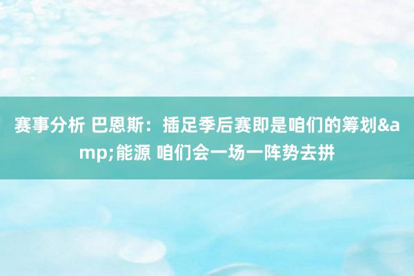 赛事分析 巴恩斯：插足季后赛即是咱们的筹划&能源 咱们会一场一阵势去拼