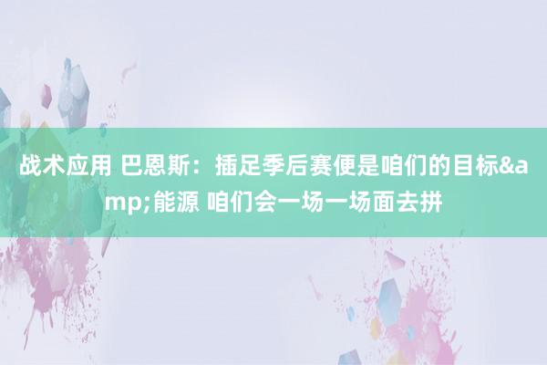 战术应用 巴恩斯：插足季后赛便是咱们的目标&能源 咱们会一场一场面去拼