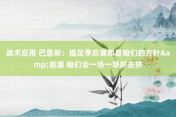 战术应用 巴恩斯：插足季后赛即是咱们的方针&能源 咱们会一场一场所去拼