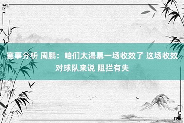 赛事分析 周鹏：咱们太渴慕一场收效了 这场收效对球队来说 阻拦有失