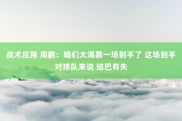 战术应用 周鹏：咱们太渴慕一场到手了 这场到手对球队来说 结巴有失