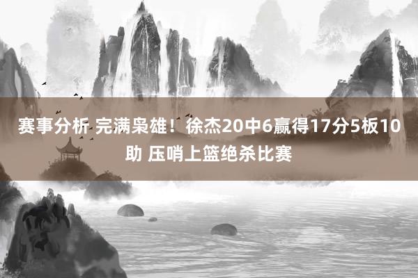 赛事分析 完满枭雄！徐杰20中6赢得17分5板10助 压哨上篮绝杀比赛