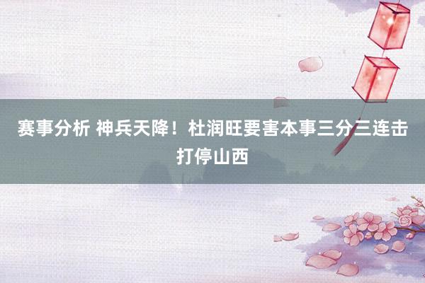 赛事分析 神兵天降！杜润旺要害本事三分三连击打停山西