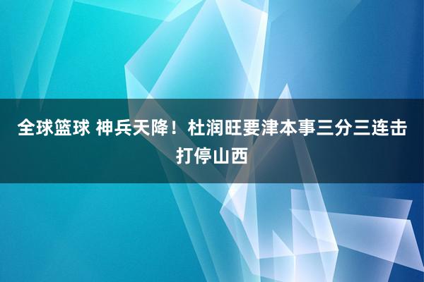 全球篮球 神兵天降！杜润旺要津本事三分三连击打停山西