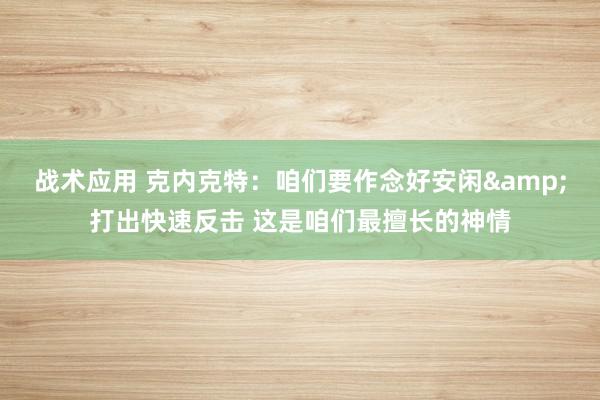 战术应用 克内克特：咱们要作念好安闲&打出快速反击 这是咱们最擅长的神情