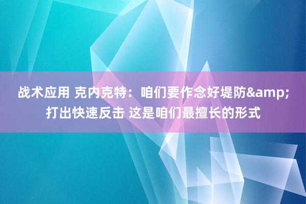 战术应用 克内克特：咱们要作念好堤防&打出快速反击 这是咱们最擅长的形式