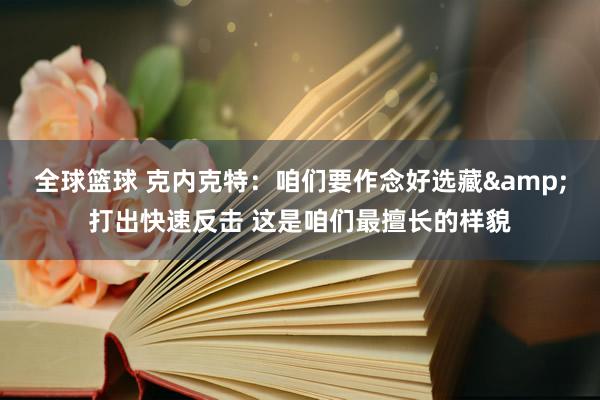 全球篮球 克内克特：咱们要作念好选藏&打出快速反击 这是咱们最擅长的样貌