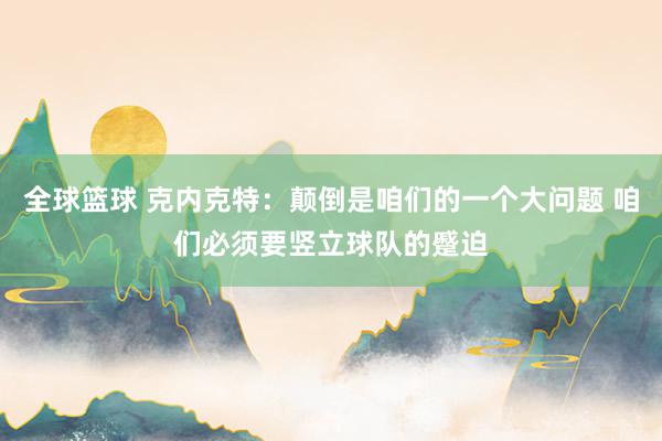 全球篮球 克内克特：颠倒是咱们的一个大问题 咱们必须要竖立球队的蹙迫