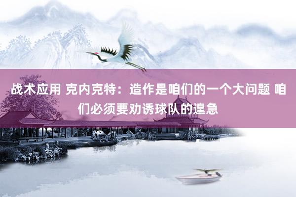 战术应用 克内克特：造作是咱们的一个大问题 咱们必须要劝诱球队的遑急