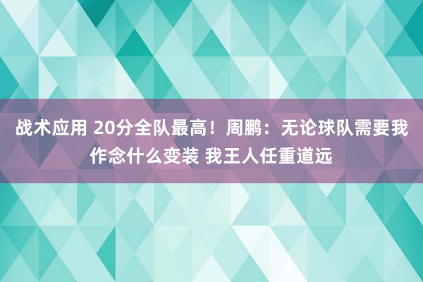 战术应用 20分全队最高！周鹏：无论球队需要我作念什么变装 我王人任重道远