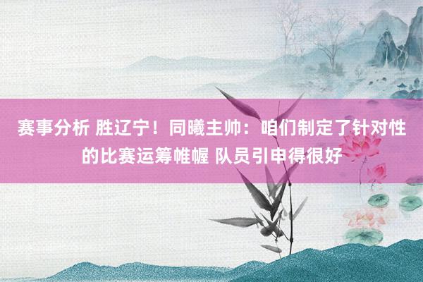 赛事分析 胜辽宁！同曦主帅：咱们制定了针对性的比赛运筹帷幄 队员引申得很好