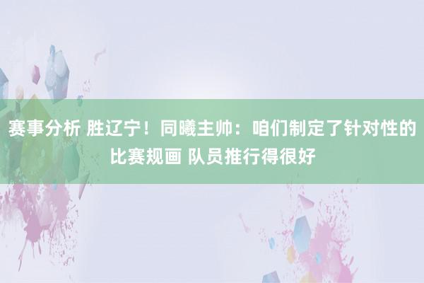 赛事分析 胜辽宁！同曦主帅：咱们制定了针对性的比赛规画 队员推行得很好