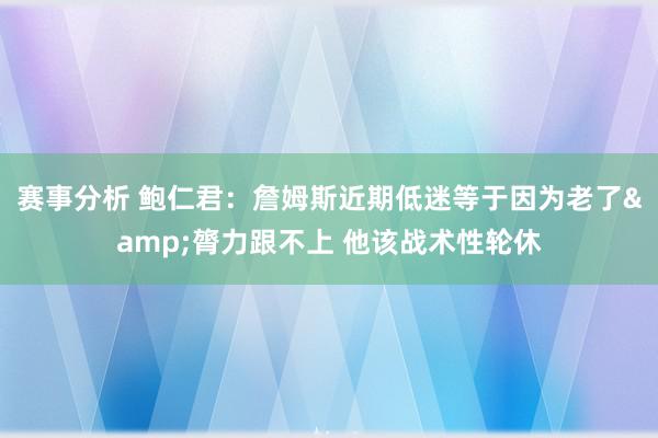 赛事分析 鲍仁君：詹姆斯近期低迷等于因为老了&膂力跟不上 他该战术性轮休