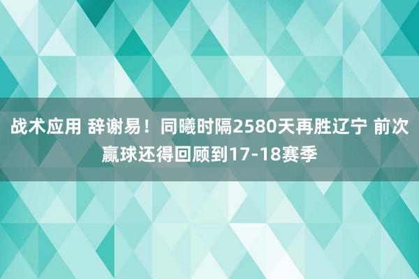 战术应用 辞谢易！同曦时隔2580天再胜辽宁 前次赢球还得回顾到17-18赛季