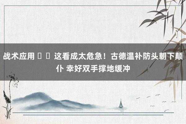 战术应用 ⚠️这看成太危急！古德温补防头朝下颠仆 幸好双手撑地缓冲