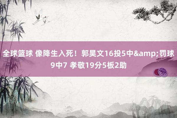 全球篮球 像降生入死！郭昊文16投5中&罚球9中7 孝敬19分5板2助