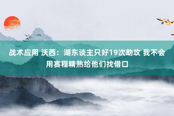 战术应用 沃西：湖东谈主只好19次助攻 我不会用赛程精熟给他们找借口