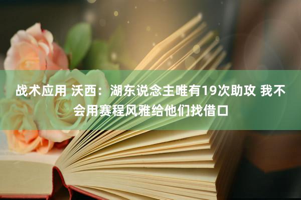 战术应用 沃西：湖东说念主唯有19次助攻 我不会用赛程风雅给他们找借口