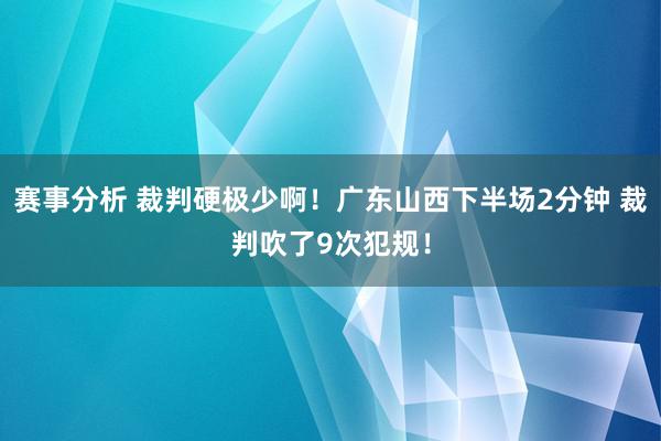 赛事分析 裁判硬极少啊！广东山西下半场2分钟 裁判吹了9次犯规！