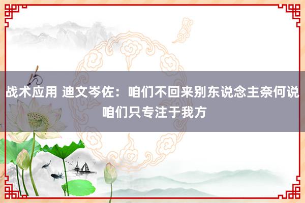 战术应用 迪文岑佐：咱们不回来别东说念主奈何说 咱们只专注于我方