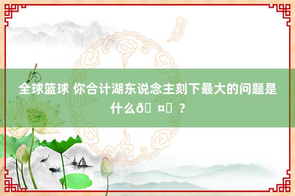 全球篮球 你合计湖东说念主刻下最大的问题是什么🤔？