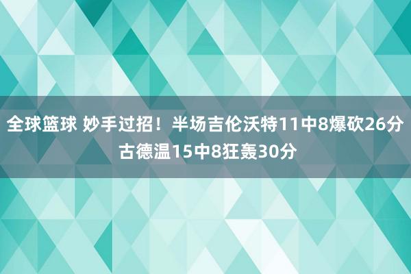 全球篮球 妙手过招！半场吉伦沃特11中8爆砍26分 古德温15中8狂轰30分