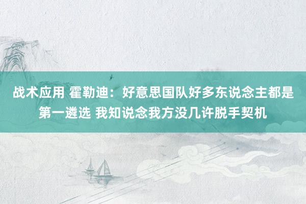 战术应用 霍勒迪：好意思国队好多东说念主都是第一遴选 我知说念我方没几许脱手契机