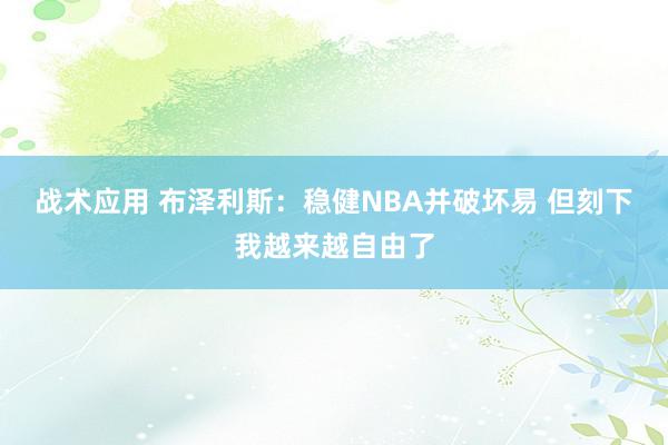 战术应用 布泽利斯：稳健NBA并破坏易 但刻下我越来越自由了