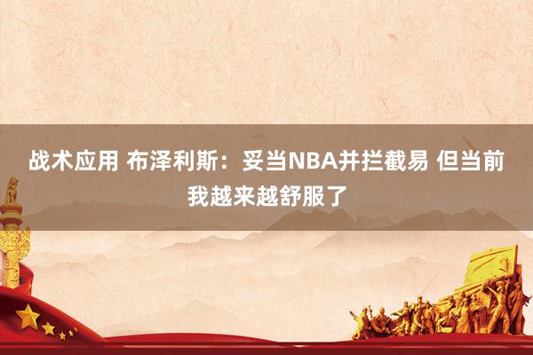 战术应用 布泽利斯：妥当NBA并拦截易 但当前我越来越舒服了