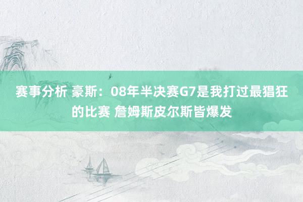 赛事分析 豪斯：08年半决赛G7是我打过最猖狂的比赛 詹姆斯皮尔斯皆爆发