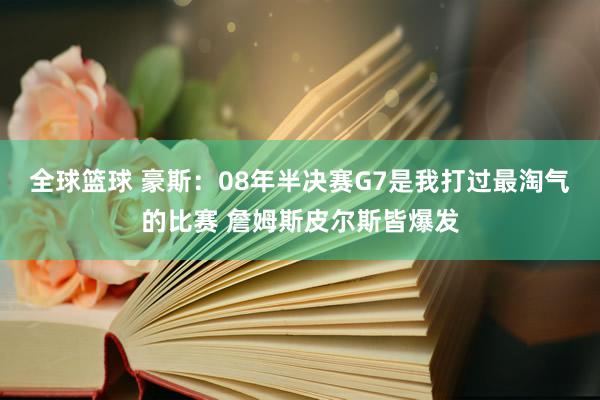 全球篮球 豪斯：08年半决赛G7是我打过最淘气的比赛 詹姆斯皮尔斯皆爆发