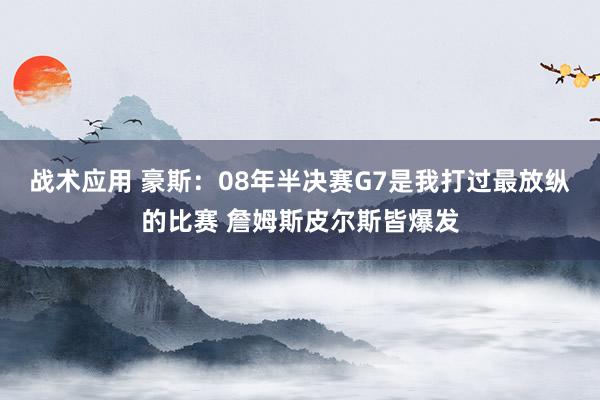 战术应用 豪斯：08年半决赛G7是我打过最放纵的比赛 詹姆斯皮尔斯皆爆发