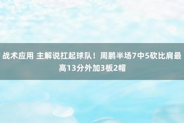 战术应用 主解说扛起球队！周鹏半场7中5砍比肩最高13分外加3板2帽