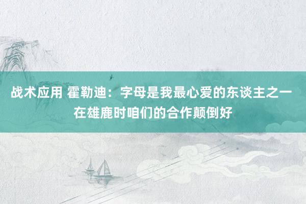 战术应用 霍勒迪：字母是我最心爱的东谈主之一 在雄鹿时咱们的合作颠倒好