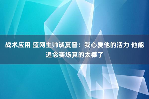 战术应用 篮网主帅谈夏普：我心爱他的活力 他能追念赛场真的太棒了