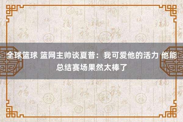 全球篮球 篮网主帅谈夏普：我可爱他的活力 他能总结赛场果然太棒了