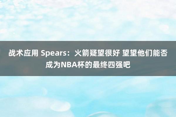 战术应用 Spears：火箭疑望很好 望望他们能否成为NBA杯的最终四强吧