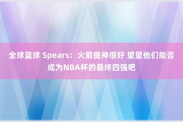 全球篮球 Spears：火箭提神很好 望望他们能否成为NBA杯的最终四强吧