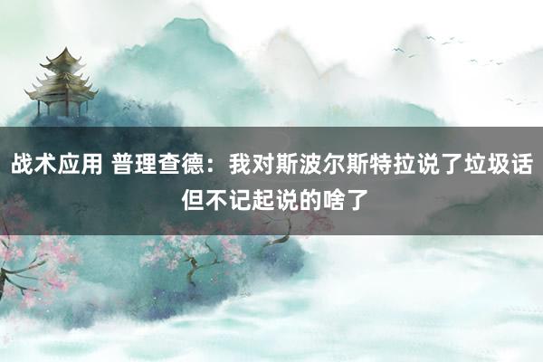 战术应用 普理查德：我对斯波尔斯特拉说了垃圾话 但不记起说的啥了